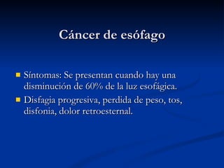 Cáncer de esófago Síntomas: Se presentan cuando hay una disminución de 60% de la luz esofágica. Disfagia progresiva, perdida de peso, tos, disfonia, dolor retroesternal.  
