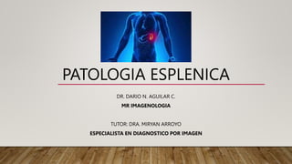 PATOLOGIA ESPLENICA
DR. DARIO N. AGUILAR C.
MR IMAGENOLOGIA
TUTOR: DRA. MIRYAN ARROYO
ESPECIALISTA EN DIAGNOSTICO POR IMAGEN
 
