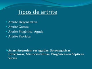 Tipos de artrite
 Artrite Degenerativa
 Artrite Gotosa
 Artrite Piogênica Aguda
 Artrite Psoríaca

 As artrite podem ser Agudas, Soronegativas,

Infecciosas, Microcristalinas, Piogênicas ou Sépticas,
Virais.

 