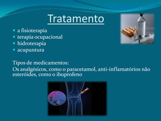 Tratamento





a fisioterapia
terapia ocupacional
hidroterapia
acupuntura

Tipos de medicamentos:
Os analgésicos, como o paracetamol, anti-inflamatórios não
esteróides, como o ibuprofeno

 