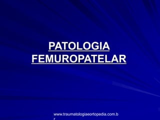 PATOLOGIA
FEMUROPATELAR
www.traumatologiaeortopedia.com.b
 