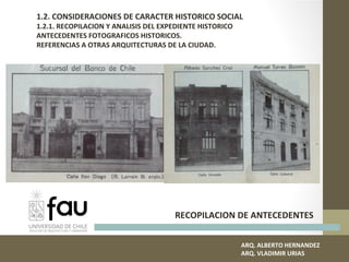 RECOPILACION DE ANTECEDENTES
ARQ. ALBERTO HERNANDEZ
ARQ. VLADIMIR URIAS
1.2. CONSIDERACIONES DE CARACTER HISTORICO SOCIAL
1.2.1. RECOPILACION Y ANALISIS DEL EXPEDIENTE HISTORICO
ANTECEDENTES FOTOGRAFICOS HISTORICOS.
REFERENCIAS A OTRAS ARQUITECTURAS DE LA CIUDAD.
 