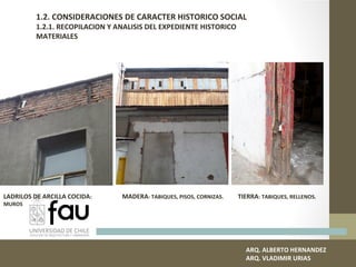 ARQ. ALBERTO HERNANDEZ
ARQ. VLADIMIR URIAS
1.2. CONSIDERACIONES DE CARACTER HISTORICO SOCIAL
1.2.1. RECOPILACION Y ANALISIS DEL EXPEDIENTE HISTORICO
MATERIALES
LADRILOS DE ARCILLA COCIDA:
MUROS
MADERA: TABIQUES, PISOS, CORNIZAS. TIERRA: TABIQUES, RELLENOS.
 
