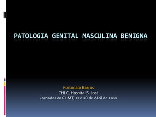 PATOLOGIA GENITAL MASCULINA BENIGNA

Fortunato Barros
CHLC, Hospital S. José
Jornadas do CHMT, 27 e 28 de Abril de 2012

 