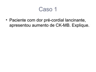 Caso 1
• Paciente com dor pré-cordial lancinante,
apresentou aumento de CK-MB. Explique.
 