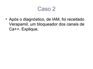 Caso 2
• Após o diagnóstico, de IAM, foi receitado
Verapamil, um bloqueador dos canais de
Ca++. Explique.
 