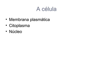 A célula
• Membrana plasmática
• Citoplasma
• Núcleo
 