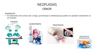 NEOPLASIAS
CÂNCER
TRATAMENTO:
• Os tratamentos mais comuns são: cirurgia, quimioterapia e radioterapia que podem ser aplicados isoladamente ou
em conjunto.
CIRURGIA
QUIMIOTERAPIA
RADIOTERAPIA
MEDICAMENTOS
ANTINEOPLASICOS
 