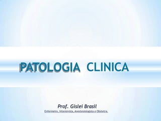Prof. Gislei Brasil
PATOLOGIA CLINICA
Enfermeiro, Intensivista, Anestesiologista e Obstetra.
 