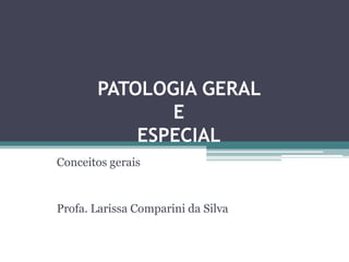 PATOLOGIA GERAL
              E
           ESPECIAL
Conceitos gerais


Profa. Larissa Comparini da Silva
 