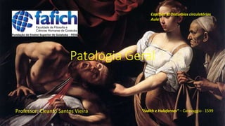 Patologia Geral
Professor: Cleanto Santos Vieira
Capítulo 4: Disturbios circulatórios
Aula I
“Judith e Holofernes” – Caravaggio - 1599
 