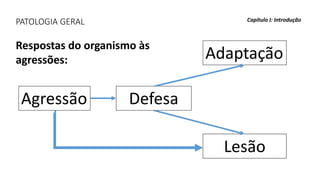 PATOLOGIA GERAL Capítulo I: Introdução
Agressão Defesa
Adaptação
Lesão
Respostas do organismo às
agressões:
 