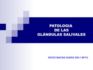 PATOLOGIA
DE LAS
GLÁNDULAS SALIVALES
ROCÍO MACÍAS SUERO EIR-1 MFYC
 