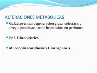 ALTERACIONES METABOLICAS
Galactosemia: degeneracion grasa, colestasis y
arreglo pseudoacinar de hepatositos en peritoneo.
Enf. Fibroquistica.
Mucopolisacaridiosis y Glucogenosis.
 