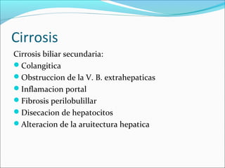 Cirrosis
Cirrosis biliar secundaria:
Colangitica
Obstruccion de la V. B. extrahepaticas
Inflamacion portal
Fibrosis perilobulillar
Disecacion de hepatocitos
Alteracion de la aruitectura hepatica
 