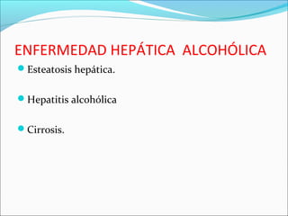 ENFERMEDAD HEPÁTICA ALCOHÓLICA
Esteatosis hepática.
Hepatitis alcohólica
Cirrosis.
 