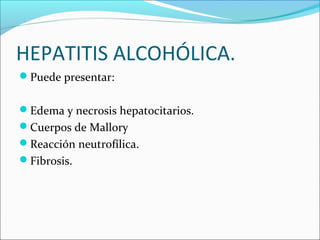 HEPATITIS ALCOHÓLICA.
Puede presentar:
Edema y necrosis hepatocitarios.
Cuerpos de Mallory
Reacción neutrofílica.
Fibrosis.
 
