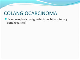 COLANGIOCARCINOMA
Es un neoplasia maligna del árbol biliar ( intra y
extrahepáticos).
 
