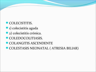 COLECISTITIS.
1) colecistitis aguda
2) colecistitis crónica.
COLEDOCOLITIASIS.
COLANGITIS ASCENDENTE
COLESTASIS NEONATAL ( ATRESIA BILIAR)
 