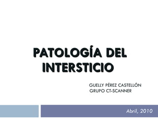 PATOLOGÍA DEL INTERSTICIO    GUELLY PÉREZ CASTELLÓN   GRUPO CT-SCANNER Abril, 2010 