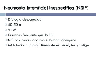 Neumonía Intersticial Inespecífica (NSIP) Etiología desconocida 40-50 a V : M Es menos frecuente que la FPI NO hay correlación con el hábito tabáquico MCl: Inicio insidioso. Disnea de esfuerzo, tos y fatiga. 