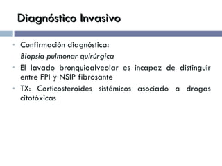 Diagnóstico Invasivo Confirmación diagnóstica: Biopsia pulmonar quirúrgica  El lavado bronquioalveolar es incapaz de distinguir entre FPI y NSIP fibrosante TX: Corticosteroides sistémicos asociado a drogas citotóxicas 