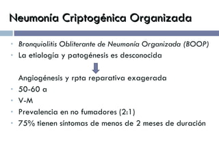 Neumonía Criptogénica Organizada Bronquiolitis Obliterante de Neumonía Organizada (BOOP) La etiología y patogénesis es desconocida Angiogénesis y rpta reparativa exagerada 50-60 a V-M Prevalencia en no fumadores (2:1) 75% tienen síntomas de menos de 2 meses de duración 