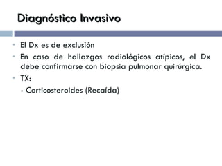 Diagnóstico Invasivo El Dx es de exclusión En caso de hallazgos radiológicos atípicos, el Dx debe confirmarse con biopsia pulmonar quirúrgica. TX: - Corticosteroides (Recaída) 