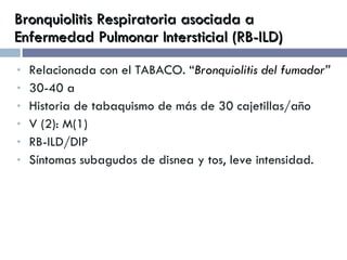 Bronquiolitis Respiratoria asociada a Enfermedad Pulmonar Intersticial (RB-ILD) Relacionada con el TABACO.  “ Bronquiolitis del fumador” 30-40 a Historia de tabaquismo de más de 30 cajetillas/año V (2): M(1) RB-ILD/DIP Síntomas subagudos de disnea y tos, leve intensidad. 