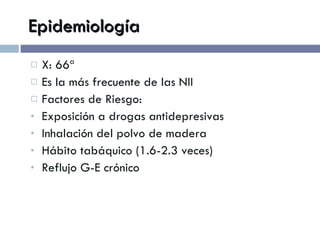 Epidemiología X: 66ª Es la más frecuente de las NII Factores de Riesgo: Exposición a drogas antidepresivas Inhalación del polvo de madera Hábito tabáquico (1.6-2.3 veces) Reflujo G-E crónico 