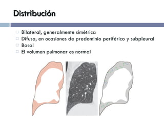 Distribución Bilateral, generalmente simétrica Difusa, en ocasiones de predominio periférico y subpleural Basal El volumen pulmonar es normal 