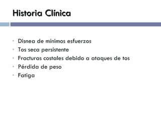 Historia Clínica Disnea de mínimos esfuerzos Tos seca persistente Fracturas costales debido a ataques de tos Pérdida de peso Fatiga  