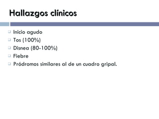 Hallazgos clínicos Inicio agudo Tos (100%)  Disnea (80-100%) Fiebre Pródromos similares al de un cuadro gripal. 