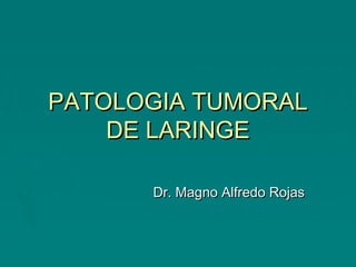 PATOLOGIA TUMORALPATOLOGIA TUMORAL
DE LARINGEDE LARINGE
Dr. Magno Alfredo RojasDr. Magno Alfredo Rojas
 