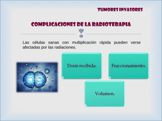 
Complicaciones de la RADIOTERAPIA
Las células sanas con multiplicación rápida pueden verse
afectadas por las radiaciones.
Tumores invasores
 