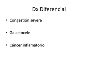 Dx Diferencial
• Congestión severa
• Galactocele
• Cáncer inflamatorio
 
