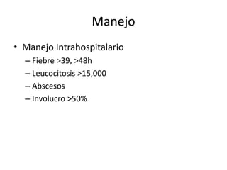 Manejo
• Manejo Intrahospitalario
– Fiebre >39, >48h
– Leucocitosis >15,000
– Abscesos
– Involucro >50%
 