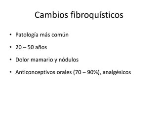 Cambios fibroquísticos
• Patología más común
• 20 – 50 años
• Dolor mamario y nódulos
• Anticonceptivos orales (70 – 90%), analgésicos
 