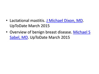 • Lactational mastitis. J Michael Dixon, MD.
UpToDate March 2015
• Overview of benign breast disease. Michael S
Sabel, MD. UpToDate March 2015
 