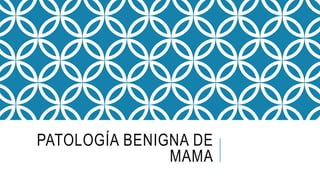 PATOLOGÍA BENIGNA DE
MAMA
 