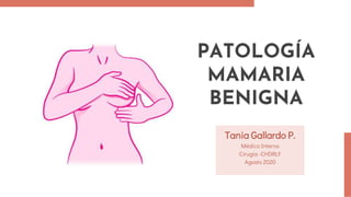 PATOLOGÍA
MAMARIA
BENIGNA
Tania Gallardo P.
Médico Interno
Cirugía -CHDRLF
Agosto 2020
 
