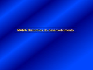 MAMA Distúrbios do desenvolvimento
 