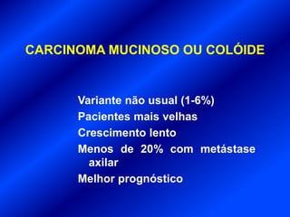 CARCINOMA MUCINOSO OU COLÓIDE
Variante não usual (1-6%)
Pacientes mais velhas
Crescimento lento
Menos de 20% com metástase
axilar
Melhor prognóstico
 