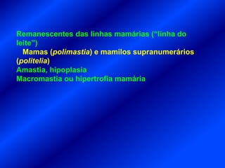 Remanescentes das linhas mamárias (“linha do
leite”)
Mamas (polimastia) e mamilos supranumerários
(politelia)
Amastia, hipoplasia
Macromastia ou hipertrofia mamária
 