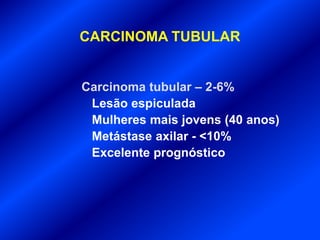 CARCINOMA TUBULAR
Carcinoma tubular – 2-6%
Lesão espiculada
Mulheres mais jovens (40 anos)
Metástase axilar - <10%
Excelente prognóstico
 