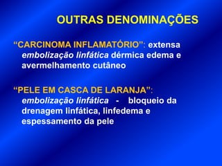 OUTRAS DENOMINAÇÕES
“CARCINOMA INFLAMATÓRIO”: extensa
embolização linfática dérmica edema e
avermelhamento cutâneo
“PELE EM CASCA DE LARANJA”:
embolização linfática - bloqueio da
drenagem linfática, linfedema e
espessamento da pele
 