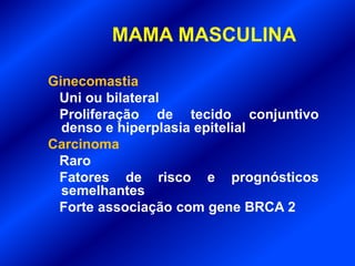 MAMA MASCULINA
Ginecomastia
Uni ou bilateral
Proliferação de tecido conjuntivo
denso e hiperplasia epitelial
Carcinoma
Raro
Fatores de risco e prognósticos
semelhantes
Forte associação com gene BRCA 2
 