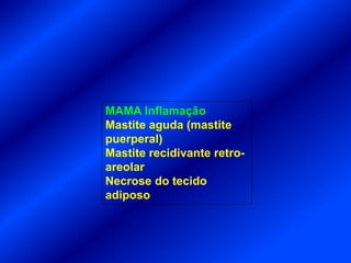 MAMA Inflamação
Mastite aguda (mastite
puerperal)
Mastite recidivante retro-
areolar
Necrose do tecido
adiposo
 