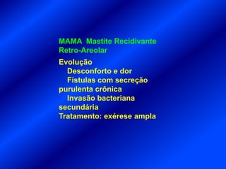 Evolução
Desconforto e dor
Fístulas com secreção
purulenta crônica
Invasão bacteriana
secundária
Tratamento: exérese ampla
MAMA Mastite Recidivante
Retro-Areolar
 