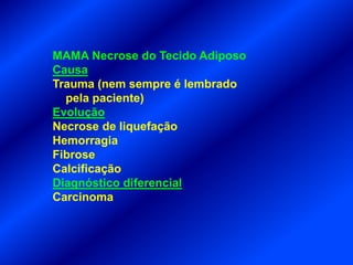 MAMA Necrose do Tecido Adiposo
Causa
Trauma (nem sempre é lembrado
pela paciente)
Evolução
Necrose de liquefação
Hemorragia
Fibrose
Calcificação
Diagnóstico diferencial
Carcinoma
 